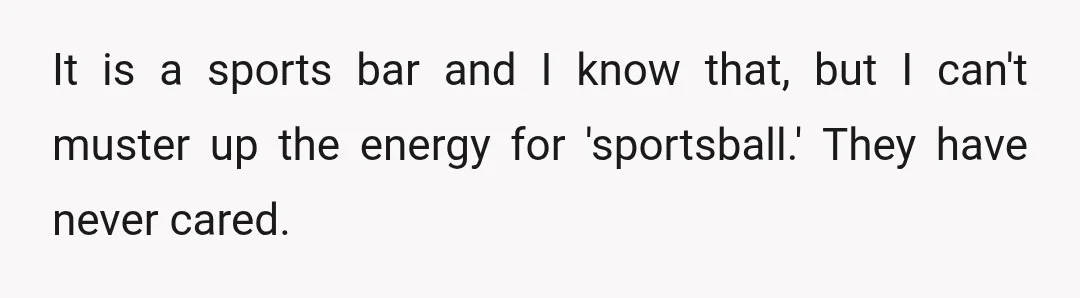 It is a sports bar and I know that, but I can't muster up the energy for 'sportsball.' They have never cared.