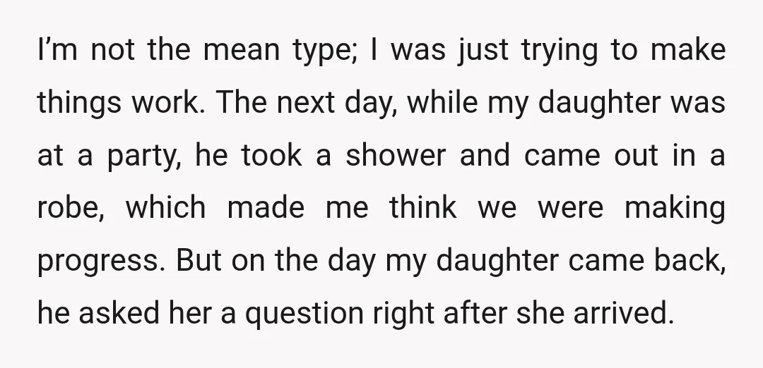 I’m not the mean type; I was just trying to make things work. The next day, while my daughter was at a party, he took a shower and came out...