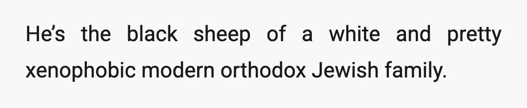 He’s the black sheep of a white and pretty xenophobic modern orthodox Jewish family.