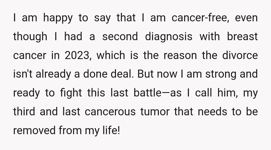 I am happy to say that I am cancer-free, even though I had a second diagnosis with breast cancer in 2023, which is the reason the divorce isn't already a...