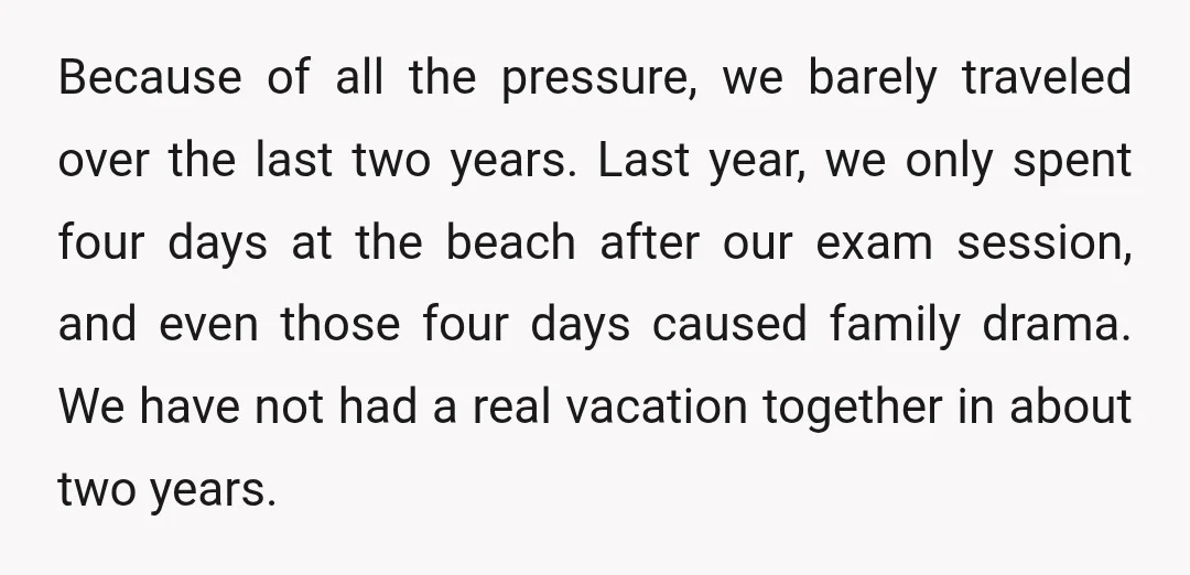 Because of all the pressure, we barely traveled over the last two years. Last year, we only spent four days at the beach after our exam session, and even those...