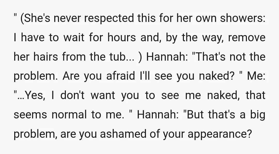 " (She's never respected this for her own showers: I have to wait for hours and, by the way, remove her hairs from the tub... ) Hannah: "That's not the...
