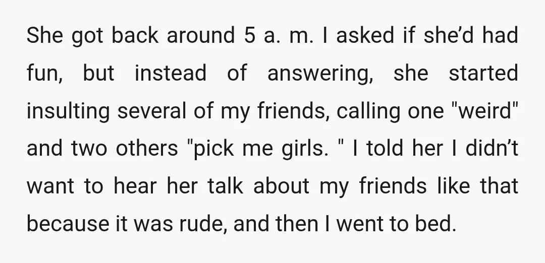 She got back around 5 a. m. I asked if she’d had fun, but instead of answering, she started insulting several of my friends, calling one "weird" and two others...