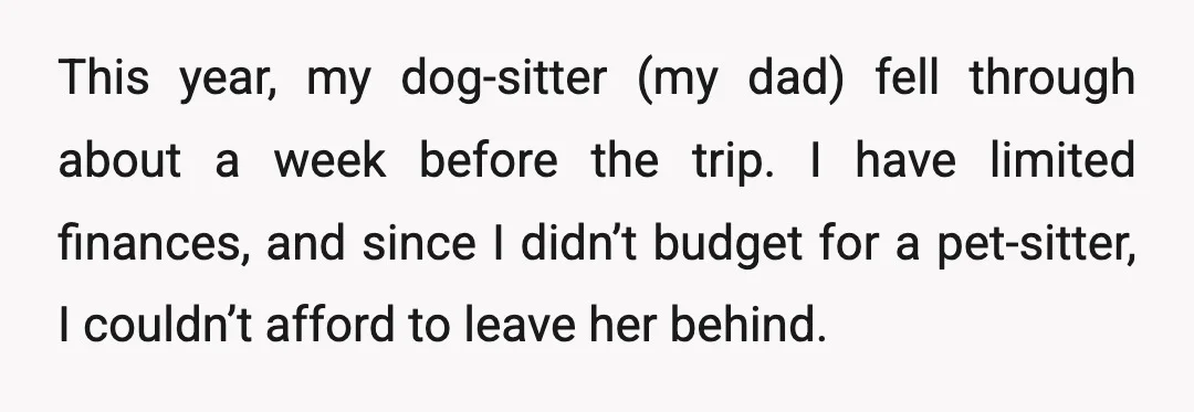 This year, my dog-sitter (my dad) fell through about a week before the trip. I have limited finances, and since I didn’t budget for a pet-sitter, I couldn’t afford to...