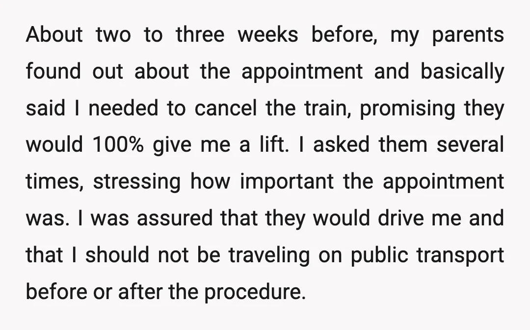 About two to three weeks before, my parents found out about the appointment and basically said I needed to cancel the train, promising they would 100% give me a lift....