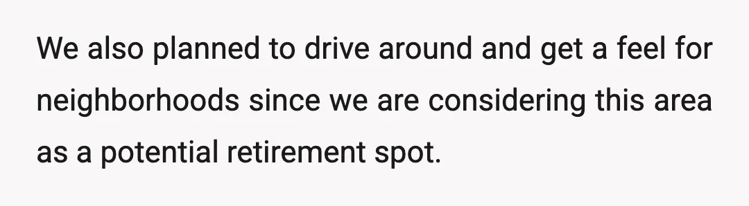 We also planned to drive around and get a feel for neighborhoods since we are considering this area as a potential retirement spot.