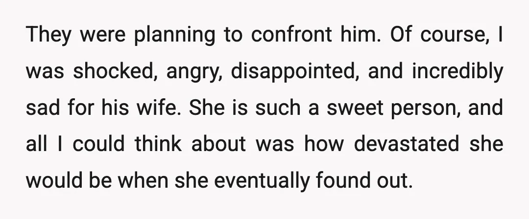 They were planning to confront him. Of course, I was shocked, angry, disappointed, and incredibly sad for his wife. She is such a sweet person, and all I could think...