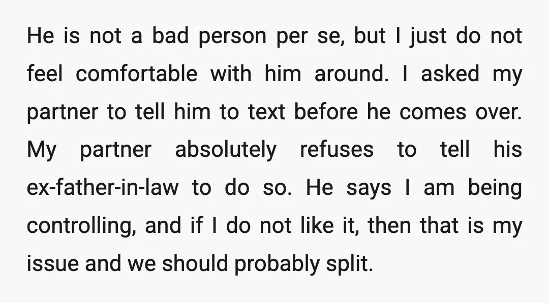 He is not a bad person per se, but I just do not feel comfortable with him around. I asked my partner to tell him to text before he comes...
