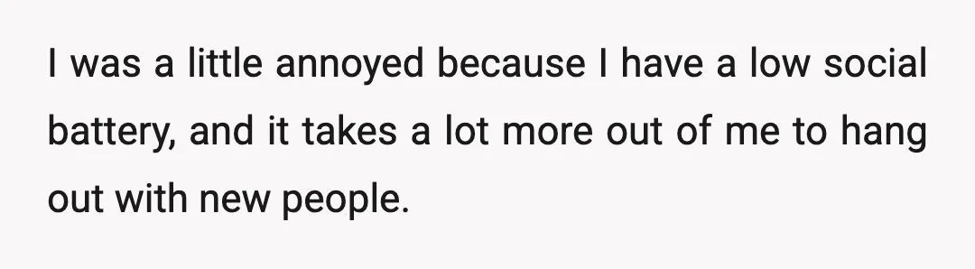 I was a little annoyed because I have a low social battery, and it takes a lot more out of me to hang out with new people.