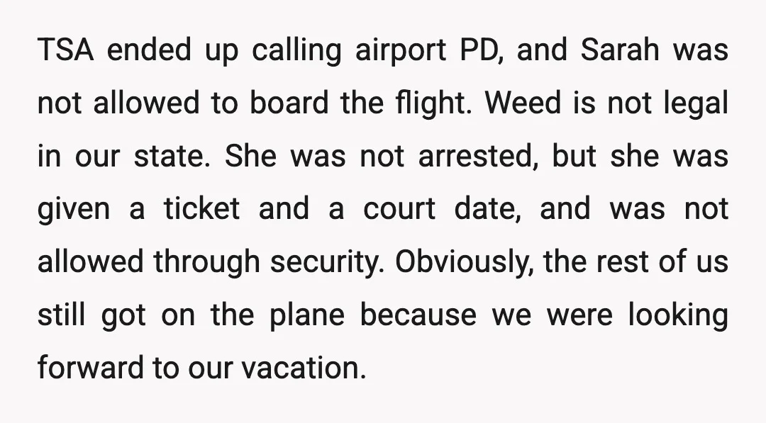 TSA ended up calling airport PD, and Sarah was not allowed to board the flight. Weed is not legal in our state. She was not arrested, but she was given...