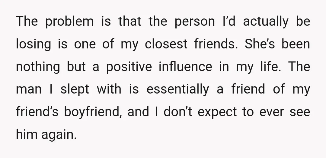 The problem is that the person I’d actually be losing is one of my closest friends. She’s been nothing but a positive influence in my life. The man I slept...