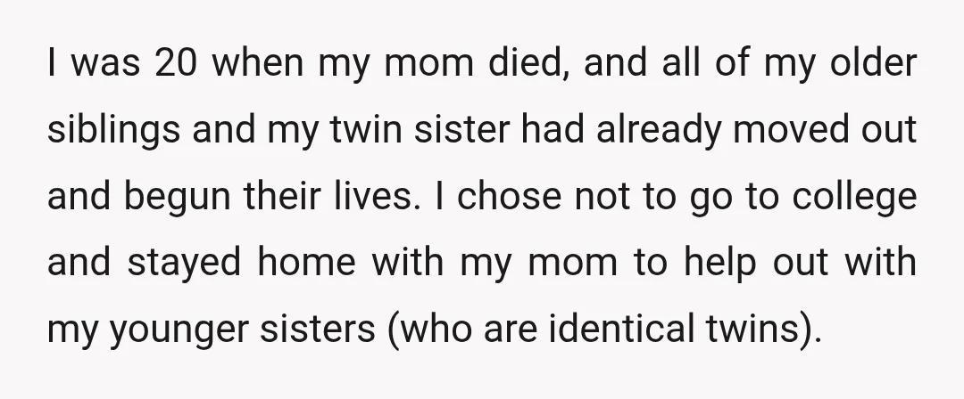 I was 20 when my mom died, and all of my older siblings and my twin sister had already moved out and begun their lives. I chose not to go...