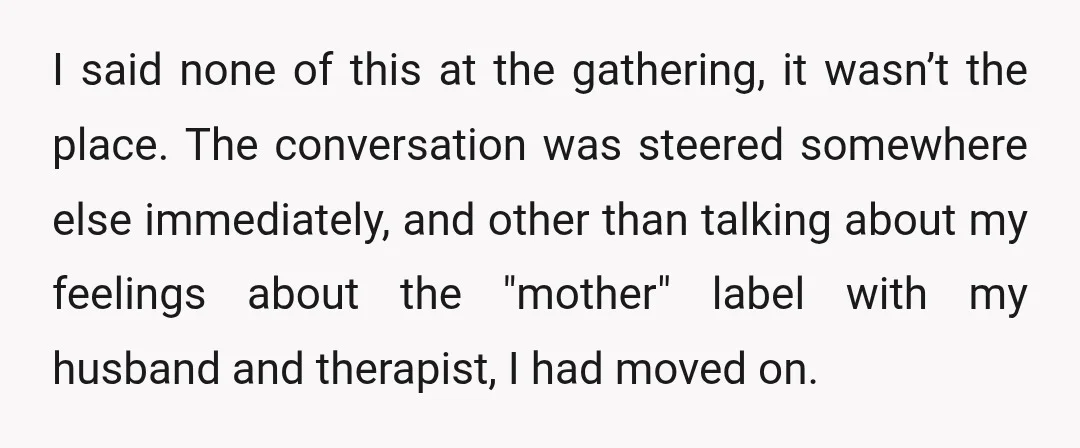 I said none of this at the gathering, it wasn’t the place. The conversation was steered somewhere else immediately, and other than talking about my feelings about the "mother" label...