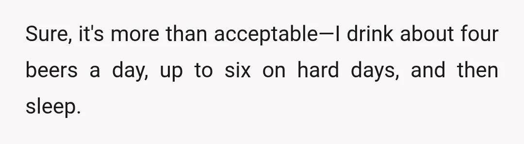 Sure, it's more than acceptable—I drink about four beers a day, up to six on hard days, and then sleep.