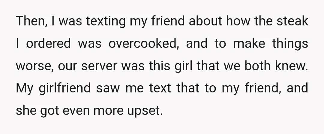 Then, I was texting my friend about how the steak I ordered was overcooked, and to make things worse, our server was this girl that we both knew. My girlfriend...