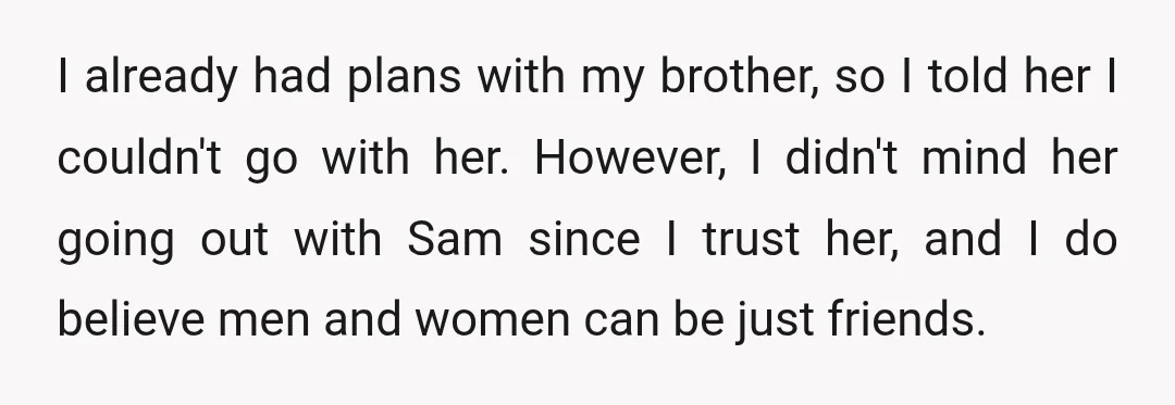 I already had plans with my brother, so I told her I couldn't go with her. However, I didn't mind her going out with Sam since I trust her, and...