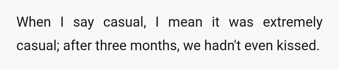 When I say casual, I mean it was extremely casual; after three months, we hadn't even kissed.