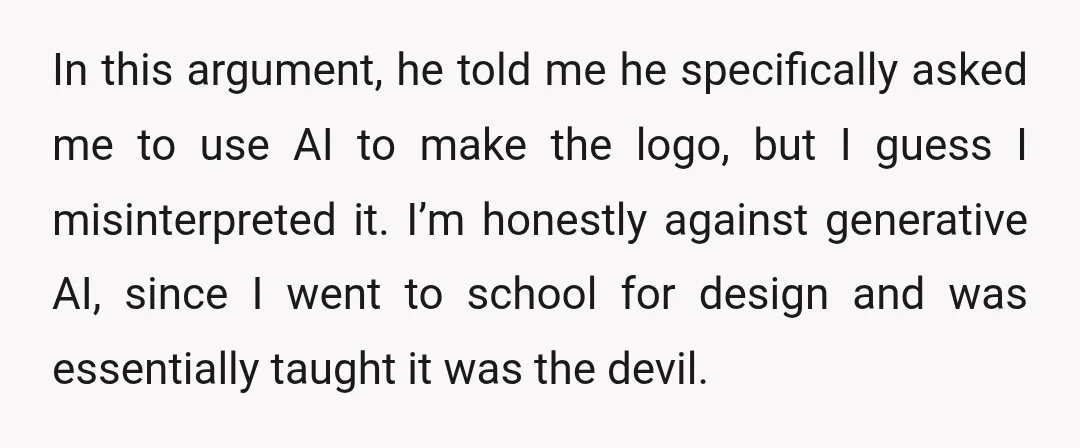 In this argument, he told me he specifically asked me to use AI to make the logo, but I guess I misinterpreted it. I’m honestly against generative AI, since I...