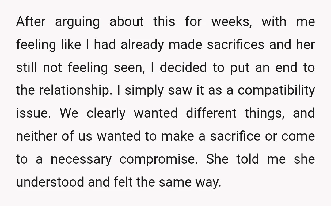After arguing about this for weeks, with me feeling like I had already made sacrifices and her still not feeling seen, I decided to put an end to the relationship....