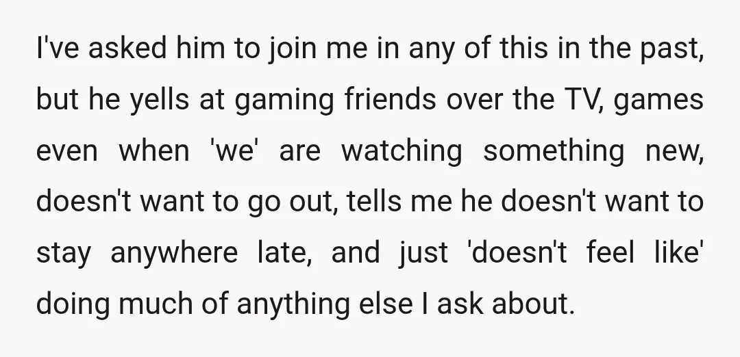 I've asked him to join me in any of this in the past, but he yells at gaming friends over the TV, games even when 'we' are watching something new,...