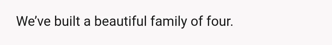 We’ve built a beautiful family of four.