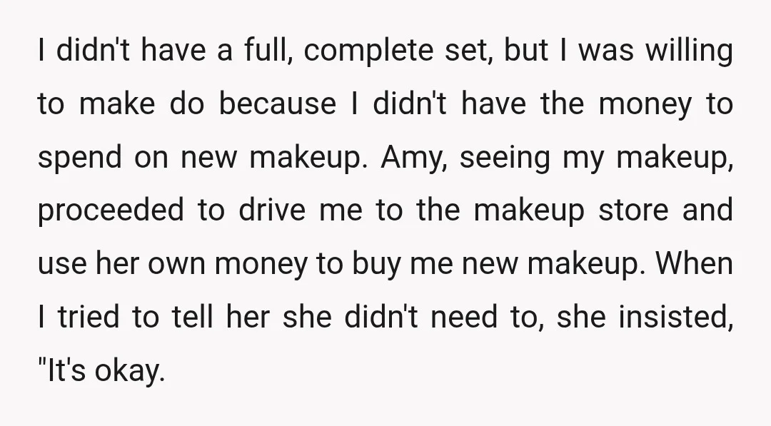 I didn't have a full, complete set, but I was willing to make do because I didn't have the money to spend on new makeup. Amy, seeing my makeup, proceeded...