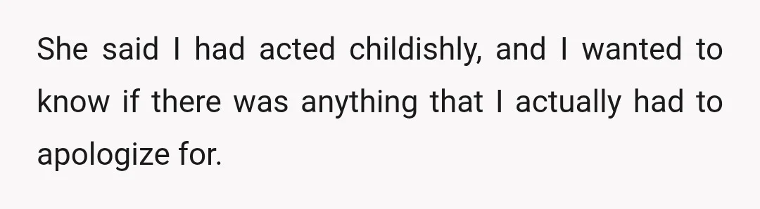 She said I had acted childishly, and I wanted to know if there was anything that I actually had to apologize for.