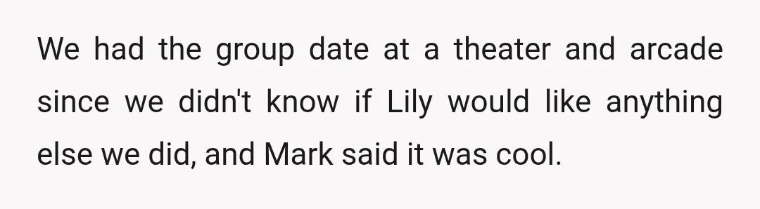 We had the group date at a theater and arcade since we didn't know if Lily would like anything else we did, and Mark said it was cool.
