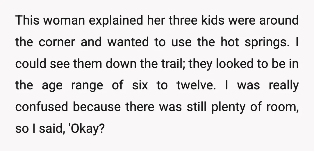 This woman explained her three kids were around the corner and wanted to use the hot springs. I could see them down the trail; they looked to be in the...