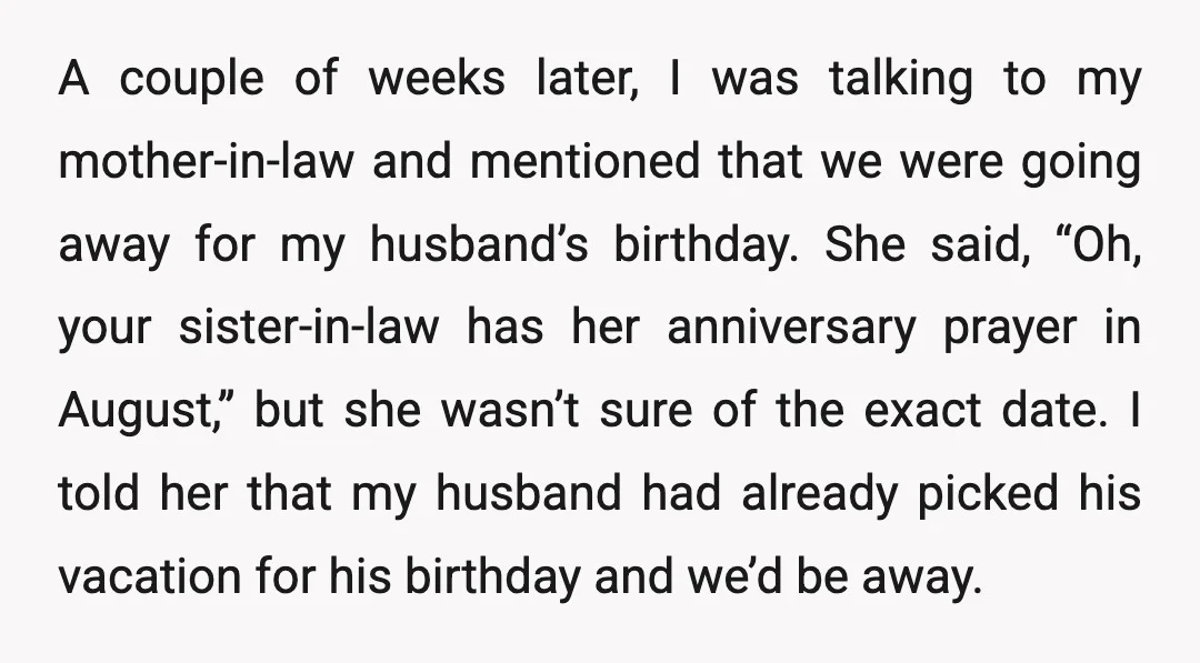 A couple of weeks later, I was talking to my mother-in-law and mentioned that we were going away for my husband’s birthday. She said, “Oh, your sister-in-law has her anniversary...