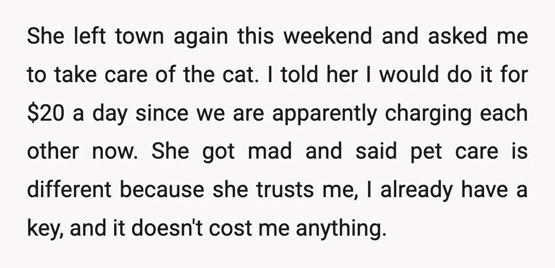 She left town again this weekend and asked me to take care of the cat. I told her I would do it for $20 a day since we are apparently...