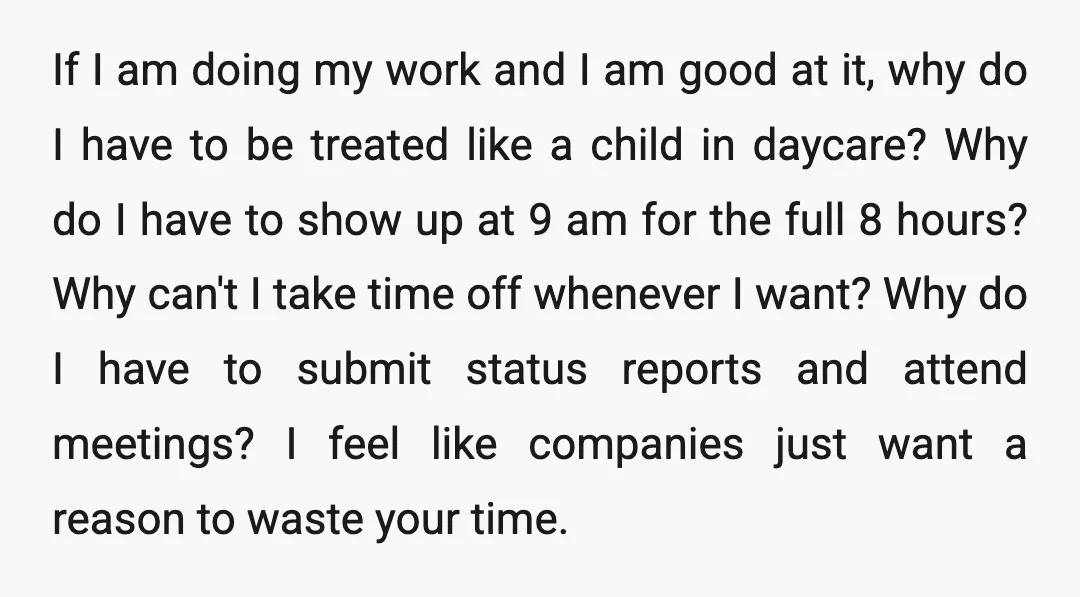 If I am doing my work and I am good at it, why do I have to be treated like a child in daycare? Why do I have to show...