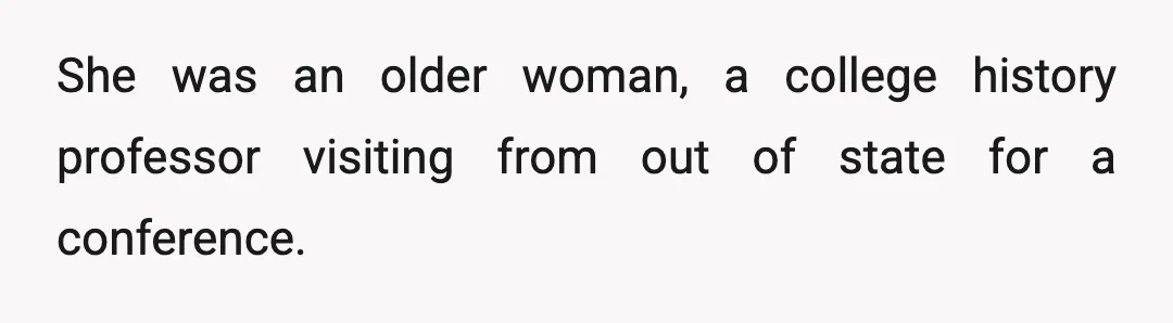 She was an older woman, a college history professor visiting from out of state for a conference.