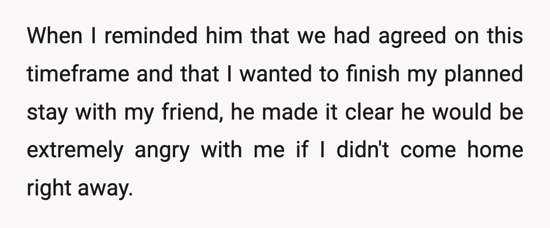 When I reminded him that we had agreed on this timeframe and that I wanted to finish my planned stay with my friend, he made it clear he would be...