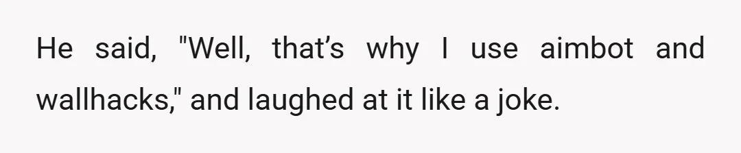 He said, "Well, that’s why I use aimbot and wallhacks," and laughed at it like a joke.