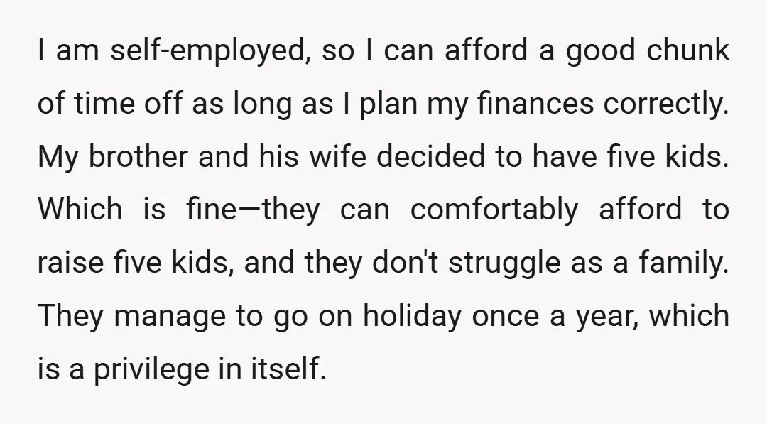 I am self-employed, so I can afford a good chunk of time off as long as I plan my finances correctly. My brother and his wife decided to have five...