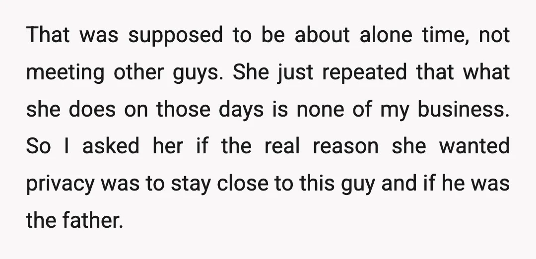 That was supposed to be about alone time, not meeting other guys. She just repeated that what she does on those days is none of my business. So I asked...