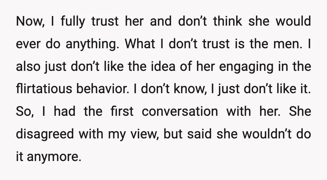 Now, I fully trust her and don’t think she would ever do anything. What I don’t trust is the men. I also just don’t like the idea of her engaging...