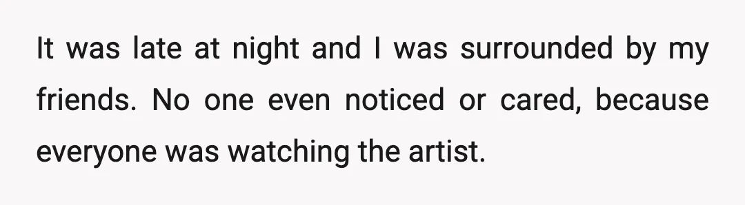 It was late at night and I was surrounded by my friends. No one even noticed or cared, because everyone was watching the artist.