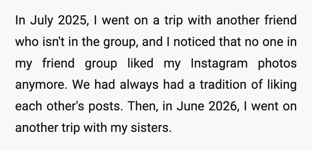 In July 2025, I went on a trip with another friend who isn't in the group, and I noticed that no one in my friend group liked my Instagram photos...