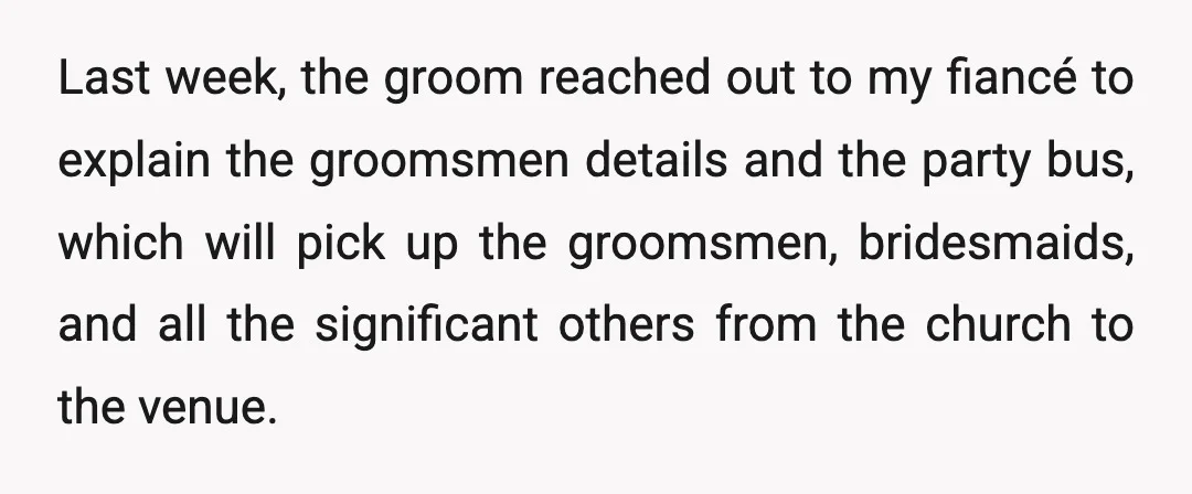 Last week, the groom reached out to my fiancé to explain the groomsmen details and the party bus, which will pick up the groomsmen, bridesmaids, and all the significant others...