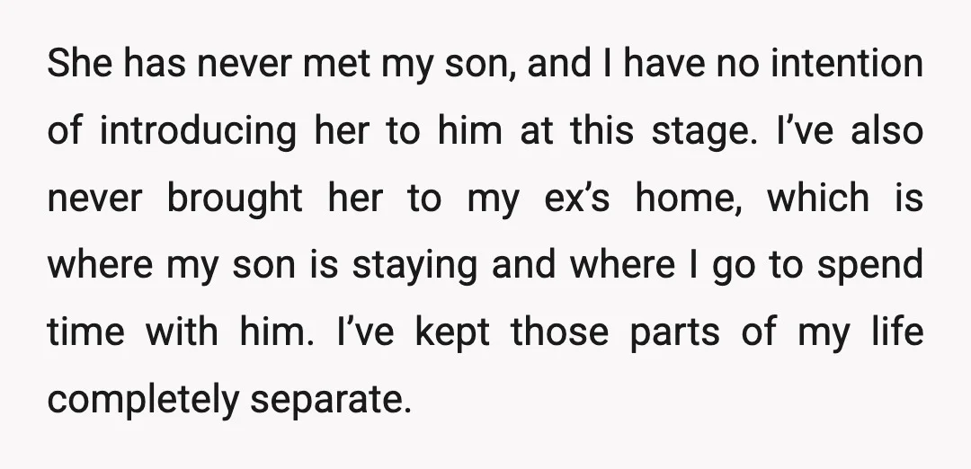 She has never met my son, and I have no intention of introducing her to him at this stage. I’ve also never brought her to my ex’s home, which is...