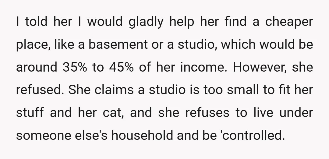 I told her I would gladly help her find a cheaper place, like a basement or a studio, which would be around 35% to 45% of her income. However, she...