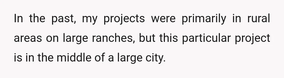In the past, my projects were primarily in rural areas on large ranches, but this particular project is in the middle of a large city.
