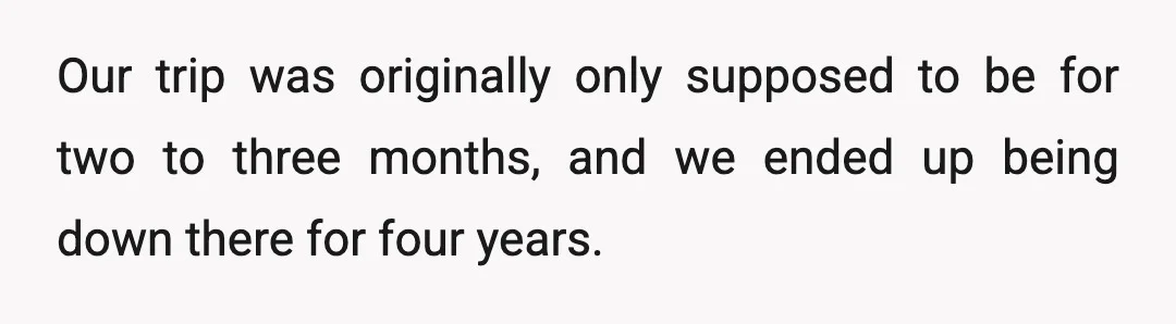 Our trip was originally only supposed to be for two to three months, and we ended up being down there for four years.