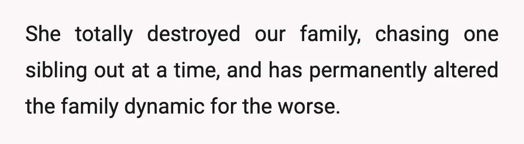 She totally destroyed our family, chasing one sibling out at a time, and has permanently altered the family dynamic for the worse.