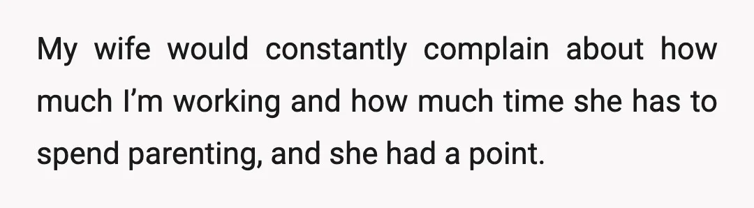 My wife would constantly complain about how much I’m working and how much time she has to spend parenting, and she had a point.