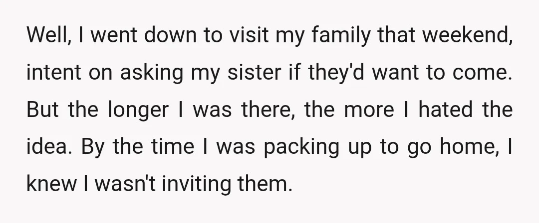 Well, I went down to visit my family that weekend, intent on asking my sister if they'd want to come. But the longer I was there, the more I hated...