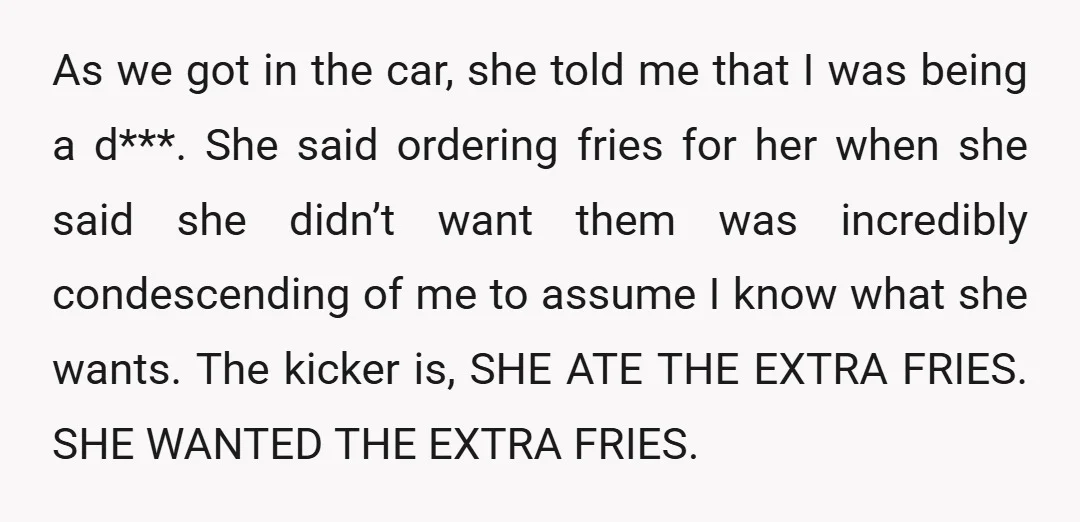 As we got in the car, she told me that I was being a d***. She said ordering fries for her when she said she didn’t want them was incredibly...