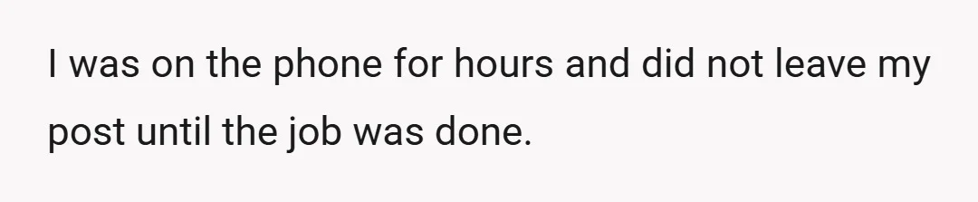 I was on the phone for hours and did not leave my post until the job was done.